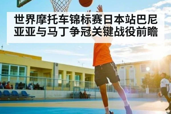 世界摩托车锦标赛日本站巴尼亚亚与马丁争冠关键战役前瞻