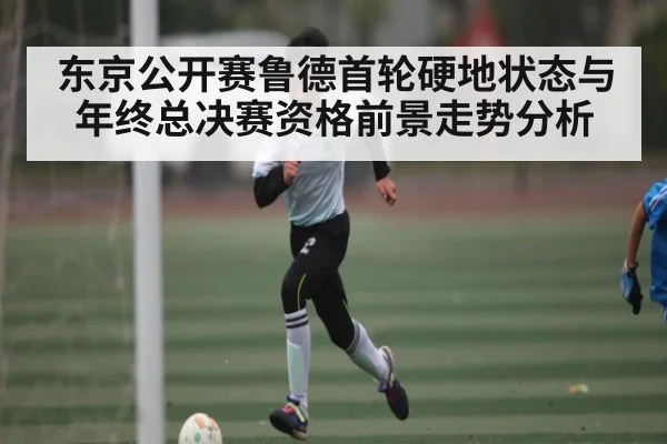 东京公开赛鲁德首轮硬地状态与年终总决赛资格前景走势分析